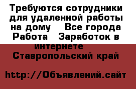 Требуются сотрудники для удаленной работы на дому. - Все города Работа » Заработок в интернете   . Ставропольский край